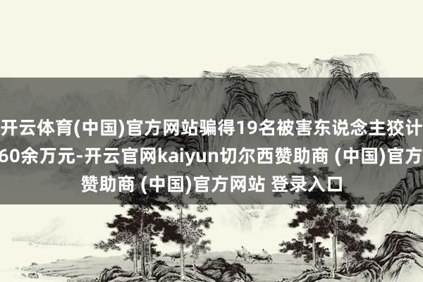开云体育(中国)官方网站骗得19名被害东说念主狡计东说念主民币60余万元-开云官网kaiyun切尔西赞助商 (中国)官方网站 登录入口