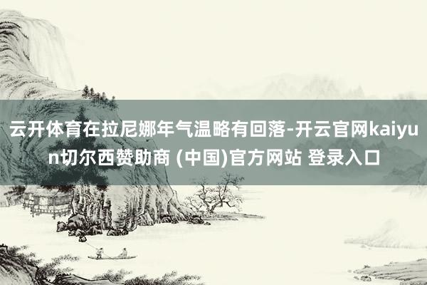 云开体育在拉尼娜年气温略有回落-开云官网kaiyun切尔西赞助商 (中国)官方网站 登录入口