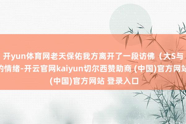 开yun体育网老天保佑我方离开了一段访佛（大S与汪小菲）的情绪-开云官网kaiyun切尔西赞助商 (中国)官方网站 登录入口