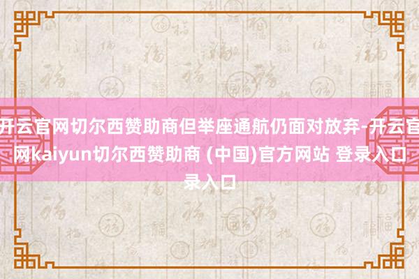 开云官网切尔西赞助商但举座通航仍面对放弃-开云官网kaiyun切尔西赞助商 (中国)官方网站 登录入口