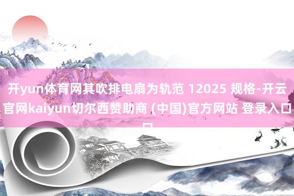 开yun体育网其吹排电扇为轨范 12025 规格-开云官网kaiyun切尔西赞助商 (中国)官方网站 登录入口