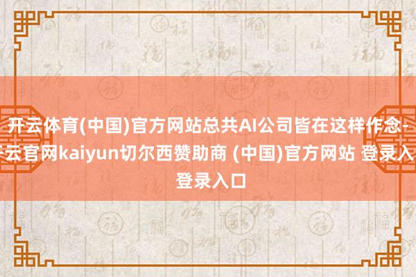 开云体育(中国)官方网站总共AI公司皆在这样作念-开云官网kaiyun切尔西赞助商 (中国)官方网站 登录入口