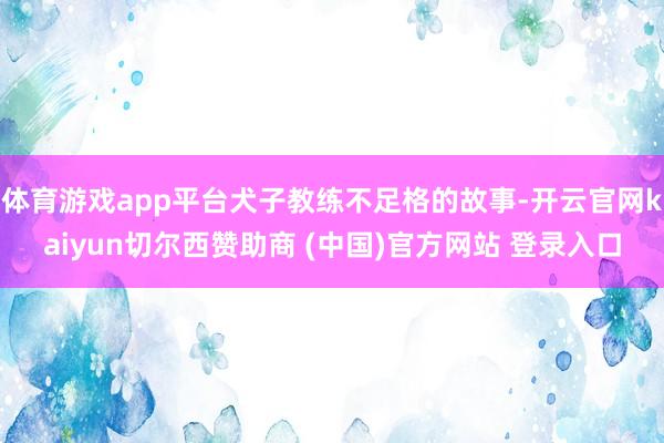 体育游戏app平台犬子教练不足格的故事-开云官网kaiyun切尔西赞助商 (中国)官方网站 登录入口