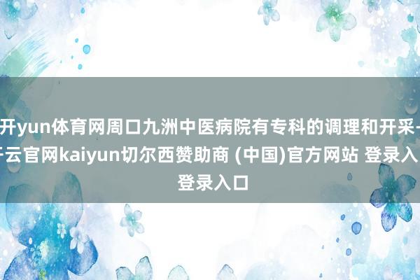 开yun体育网周口九洲中医病院有专科的调理和开采-开云官网kaiyun切尔西赞助商 (中国)官方网站 登录入口