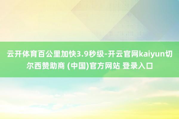 云开体育百公里加快3.9秒级-开云官网kaiyun切尔西赞助商 (中国)官方网站 登录入口