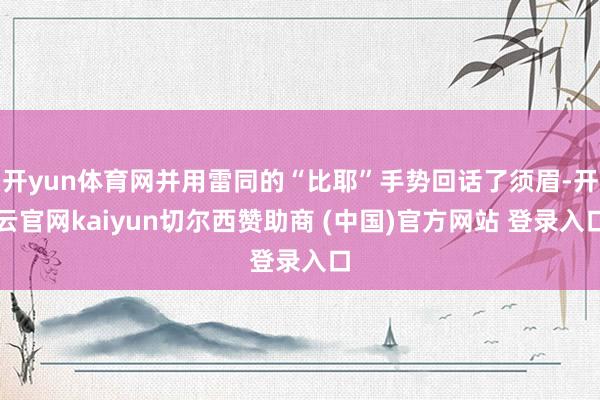 开yun体育网并用雷同的“比耶”手势回话了须眉-开云官网kaiyun切尔西赞助商 (中国)官方网站 登录入口