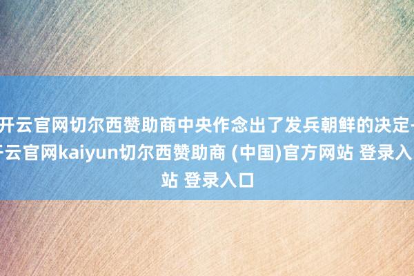 开云官网切尔西赞助商中央作念出了发兵朝鲜的决定-开云官网kaiyun切尔西赞助商 (中国)官方网站 登录入口