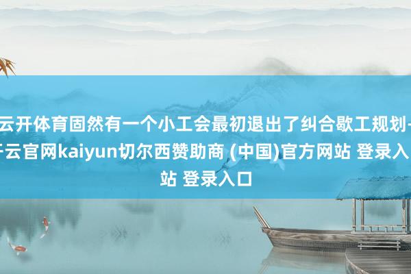 云开体育固然有一个小工会最初退出了纠合歇工规划-开云官网kaiyun切尔西赞助商 (中国)官方网站 登录入口