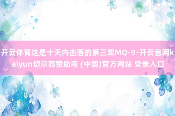 开云体育这是十天内击落的第三架MQ-9-开云官网kaiyun切尔西赞助商 (中国)官方网站 登录入口