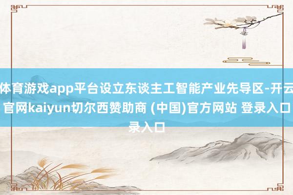 体育游戏app平台设立东谈主工智能产业先导区-开云官网kaiyun切尔西赞助商 (中国)官方网站 登录入口