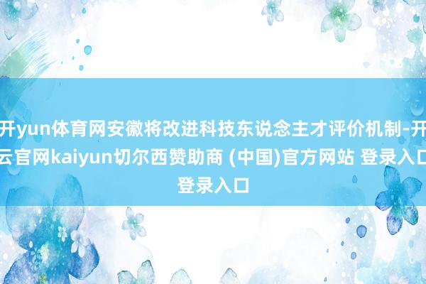 开yun体育网安徽将改进科技东说念主才评价机制-开云官网kaiyun切尔西赞助商 (中国)官方网站 登录入口