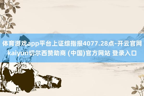 体育游戏app平台上证综指报4077.28点-开云官网kaiyun切尔西赞助商 (中国)官方网站 登录入口