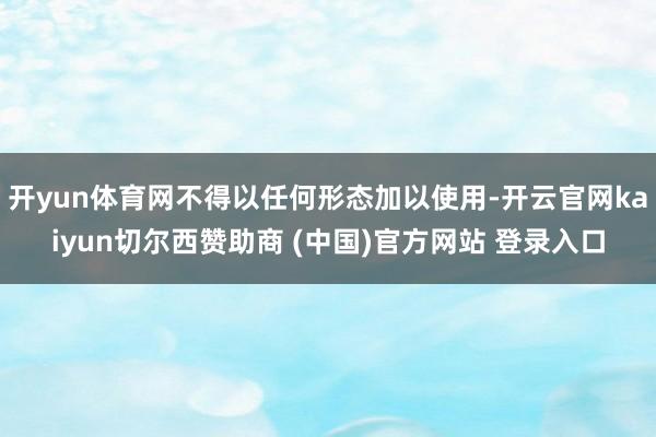 开yun体育网不得以任何形态加以使用-开云官网kaiyun切尔西赞助商 (中国)官方网站 登录入口