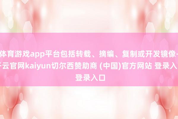体育游戏app平台包括转载、摘编、复制或开发镜像-开云官网kaiyun切尔西赞助商 (中国)官方网站 登录入口