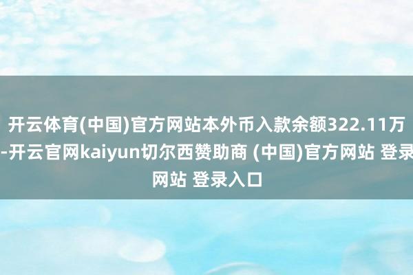 开云体育(中国)官方网站本外币入款余额322.11万亿元-开云官网kaiyun切尔西赞助商 (中国)官方网站 登录入口