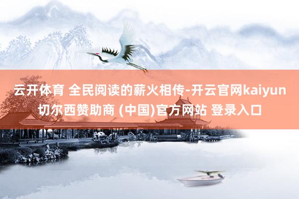 云开体育 全民阅读的薪火相传-开云官网kaiyun切尔西赞助商 (中国)官方网站 登录入口