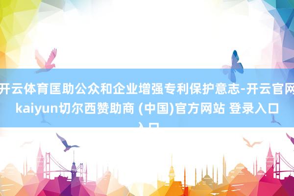 开云体育匡助公众和企业增强专利保护意志-开云官网kaiyun切尔西赞助商 (中国)官方网站 登录入口