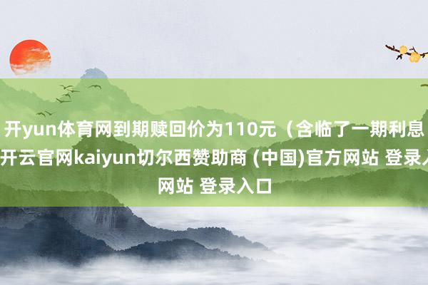 开yun体育网到期赎回价为110元（含临了一期利息）-开云官网kaiyun切尔西赞助商 (中国)官方网站 登录入口