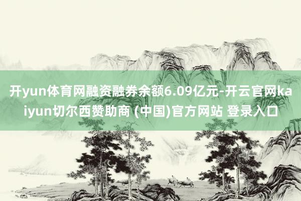 开yun体育网融资融券余额6.09亿元-开云官网kaiyun切尔西赞助商 (中国)官方网站 登录入口