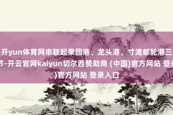 开yun体育网串联起果园港、龙头港、寸滩邮轮港三大环节-开云官网kaiyun切尔西赞助商 (中国)官方网站 登录入口