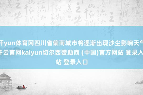 开yun体育网四川省偏南城市将逐渐出现沙尘影响天气-开云官网kaiyun切尔西赞助商 (中国)官方网站 登录入口