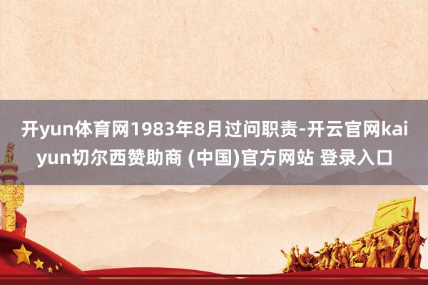 开yun体育网1983年8月过问职责-开云官网kaiyun切尔西赞助商 (中国)官方网站 登录入口