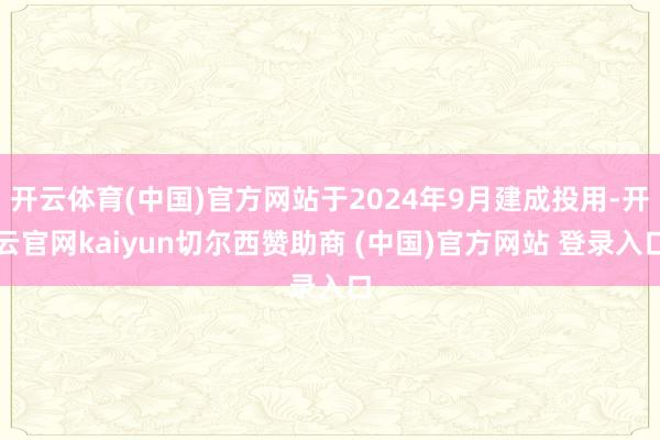 开云体育(中国)官方网站于2024年9月建成投用-开云官网kaiyun切尔西赞助商 (中国)官方网站 登录入口