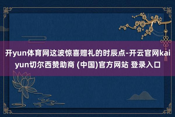 开yun体育网这波惊喜赠礼的时辰点-开云官网kaiyun切尔西赞助商 (中国)官方网站 登录入口