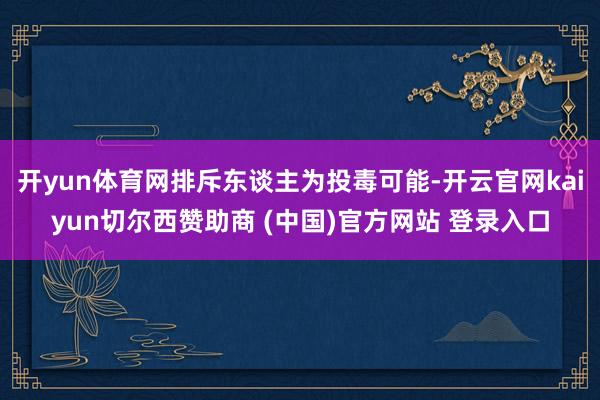 开yun体育网排斥东谈主为投毒可能-开云官网kaiyun切尔西赞助商 (中国)官方网站 登录入口