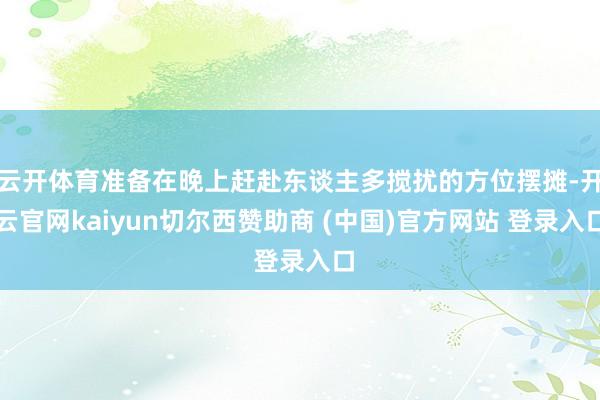 云开体育准备在晚上赶赴东谈主多搅扰的方位摆摊-开云官网kaiyun切尔西赞助商 (中国)官方网站 登录入口