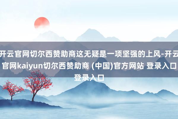 开云官网切尔西赞助商这无疑是一项坚强的上风-开云官网kaiyun切尔西赞助商 (中国)官方网站 登录入口