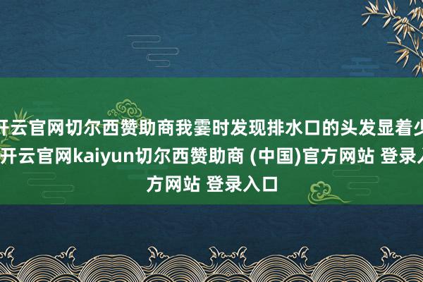 开云官网切尔西赞助商我霎时发现排水口的头发显着少了-开云官网kaiyun切尔西赞助商 (中国)官方网站 登录入口