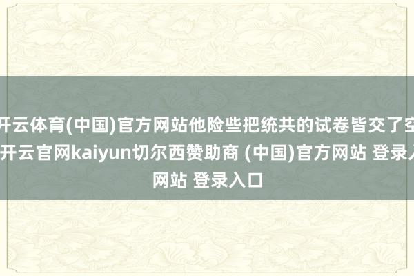 开云体育(中国)官方网站他险些把统共的试卷皆交了空缺-开云官网kaiyun切尔西赞助商 (中国)官方网站 登录入口
