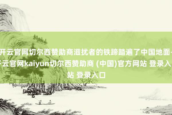 开云官网切尔西赞助商滋扰者的铁蹄踏遍了中国地面-开云官网kaiyun切尔西赞助商 (中国)官方网站 登录入口