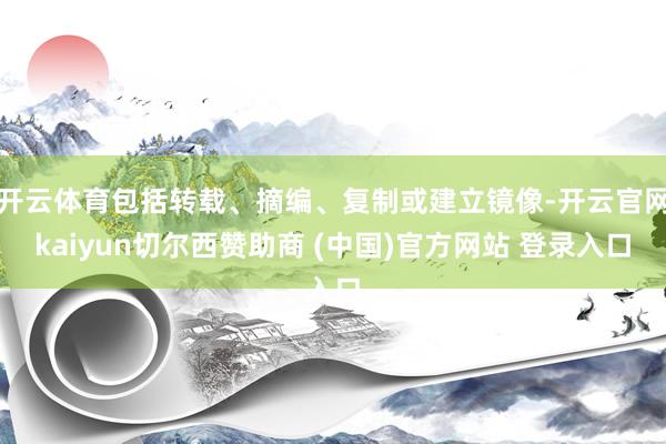 开云体育包括转载、摘编、复制或建立镜像-开云官网kaiyun切尔西赞助商 (中国)官方网站 登录入口