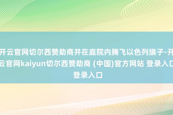 开云官网切尔西赞助商并在庭院内腾飞以色列旗子-开云官网kaiyun切尔西赞助商 (中国)官方网站 登录入口