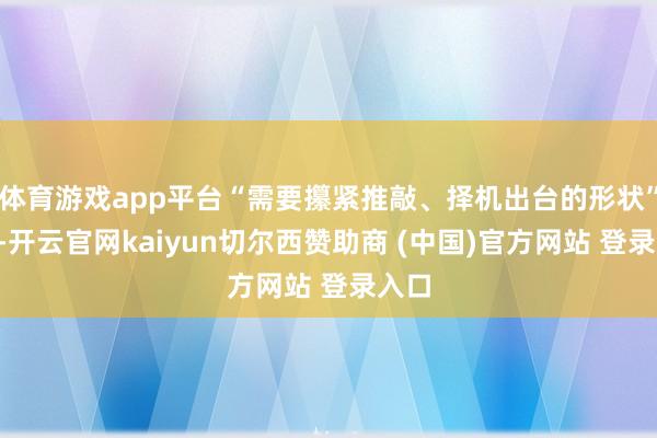 体育游戏app平台“需要攥紧推敲、择机出台的形状”3件-开云官网kaiyun切尔西赞助商 (中国)官方网站 登录入口