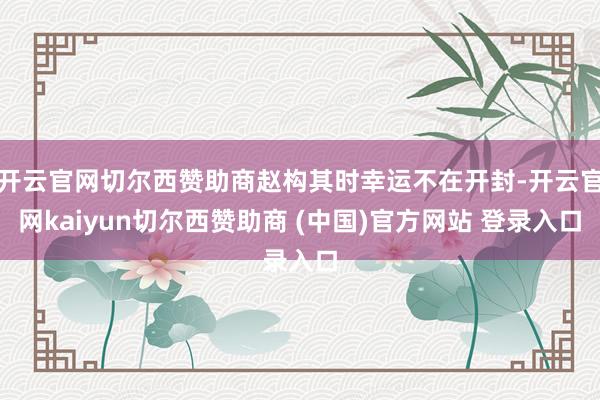 开云官网切尔西赞助商赵构其时幸运不在开封-开云官网kaiyun切尔西赞助商 (中国)官方网站 登录入口