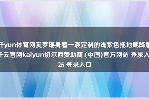 开yun体育网奚梦瑶身着一袭定制的浅紫色拖地晚降服-开云官网kaiyun切尔西赞助商 (中国)官方网站 登录入口