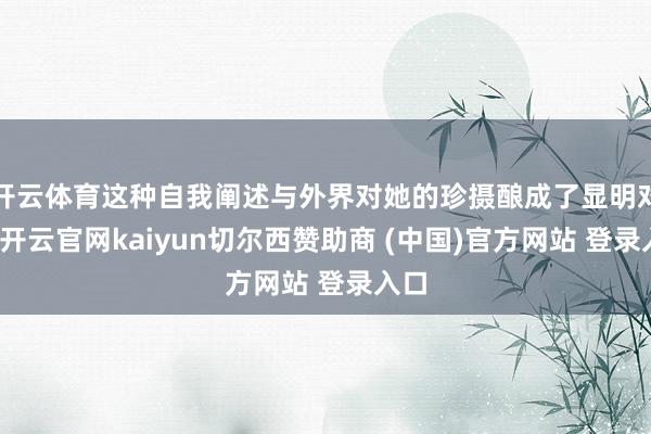 开云体育这种自我阐述与外界对她的珍摄酿成了显明对比-开云官网kaiyun切尔西赞助商 (中国)官方网站 登录入口