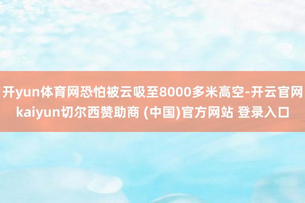 开yun体育网恐怕被云吸至8000多米高空-开云官网kaiyun切尔西赞助商 (中国)官方网站 登录入口