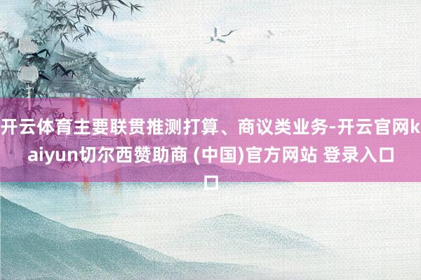 开云体育主要联贯推测打算、商议类业务-开云官网kaiyun切尔西赞助商 (中国)官方网站 登录入口