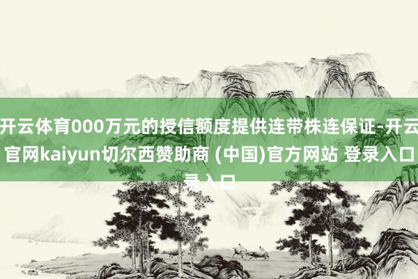 开云体育000万元的授信额度提供连带株连保证-开云官网kaiyun切尔西赞助商 (中国)官方网站 登录入口