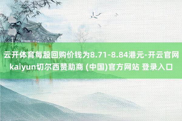 云开体育每股回购价钱为8.71-8.84港元-开云官网kaiyun切尔西赞助商 (中国)官方网站 登录入口