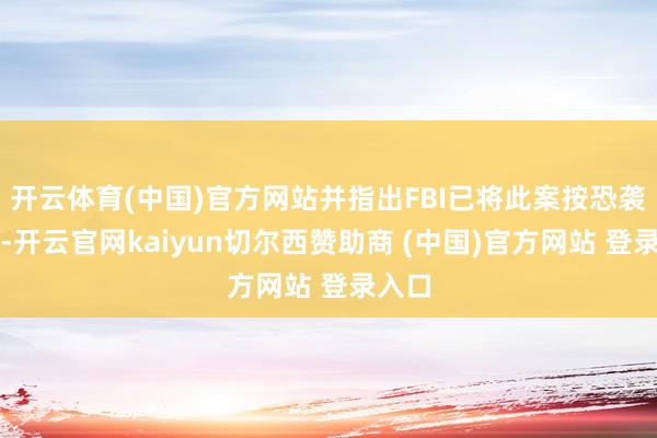 开云体育(中国)官方网站并指出FBI已将此案按恐袭处置-开云官网kaiyun切尔西赞助商 (中国)官方网站 登录入口