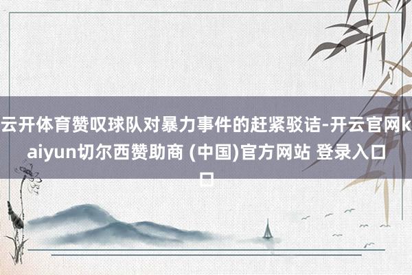 云开体育赞叹球队对暴力事件的赶紧驳诘-开云官网kaiyun切尔西赞助商 (中国)官方网站 登录入口