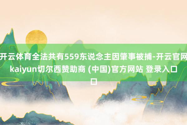 开云体育全法共有559东说念主因肇事被捕-开云官网kaiyun切尔西赞助商 (中国)官方网站 登录入口