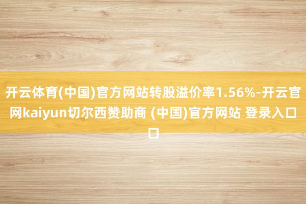 开云体育(中国)官方网站转股溢价率1.56%-开云官网kaiyun切尔西赞助商 (中国)官方网站 登录入口