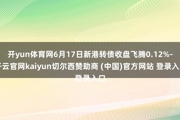 开yun体育网6月17日新港转债收盘飞腾0.12%-开云官网kaiyun切尔西赞助商 (中国)官方网站 登录入口