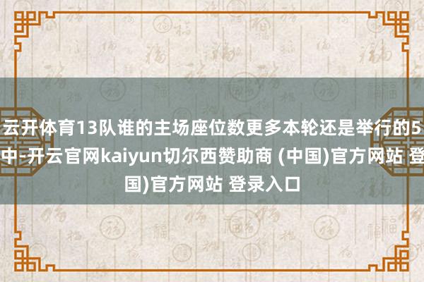 云开体育13队谁的主场座位数更多本轮还是举行的5场比赛中-开云官网kaiyun切尔西赞助商 (中国)官方网站 登录入口